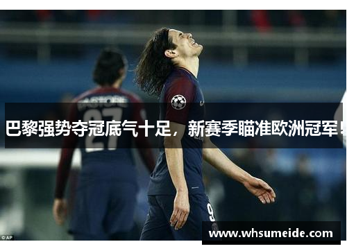 巴黎强势夺冠底气十足，新赛季瞄准欧洲冠军！