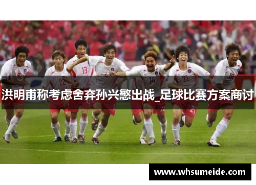 洪明甫称考虑舍弃孙兴慜出战_足球比赛方案商讨