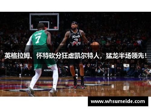 英格拉姆、怀特砍分狂虐凯尔特人，猛龙半场领先！